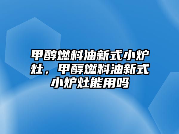 甲醇燃料油新式小爐灶，甲醇燃料油新式小爐灶能用嗎