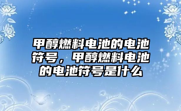 甲醇燃料電池的電池符號，甲醇燃料電池的電池符號是什么