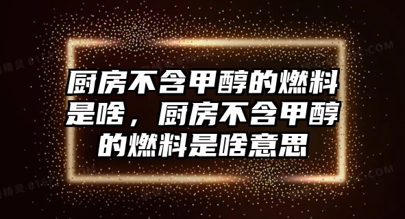 廚房不含甲醇的燃料是啥，廚房不含甲醇的燃料是啥意思