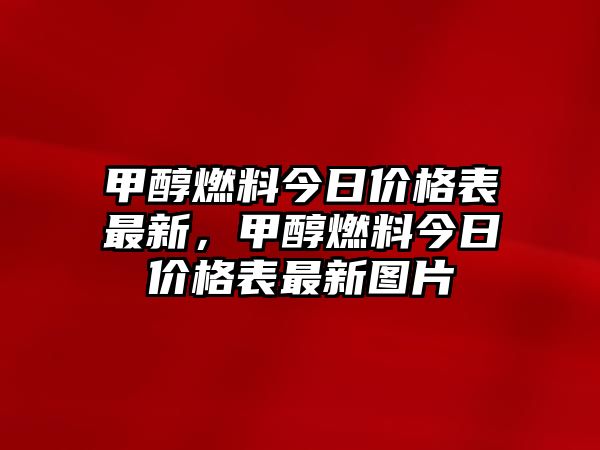 甲醇燃料今日價(jià)格表最新，甲醇燃料今日價(jià)格表最新圖片