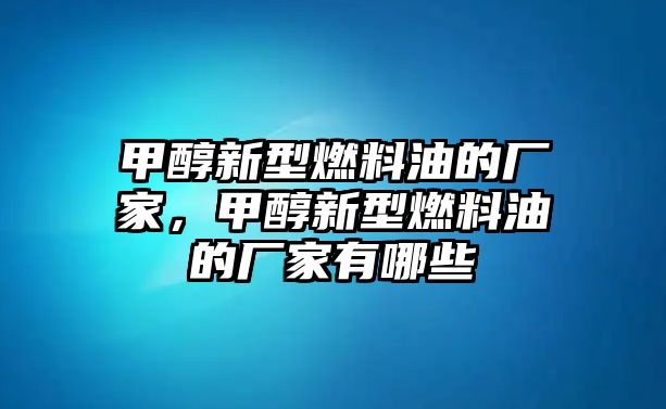 甲醇新型燃料油的廠家，甲醇新型燃料油的廠家有哪些