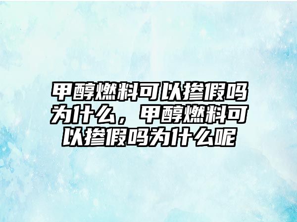 甲醇燃料可以摻假嗎為什么，甲醇燃料可以摻假嗎為什么呢