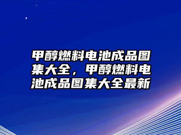 甲醇燃料電池成品圖集大全，甲醇燃料電池成品圖集大全最新