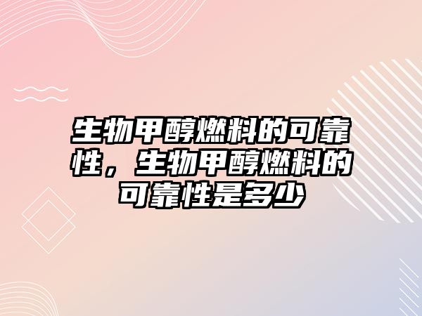 生物甲醇燃料的可靠性，生物甲醇燃料的可靠性是多少