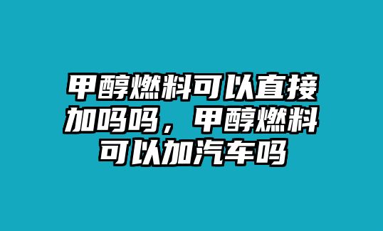 甲醇燃料可以直接加嗎嗎，甲醇燃料可以加汽車嗎