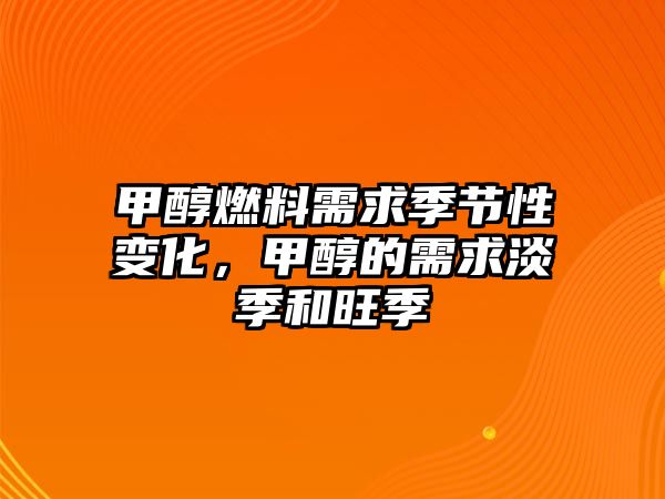 甲醇燃料需求季節(jié)性變化，甲醇的需求淡季和旺季