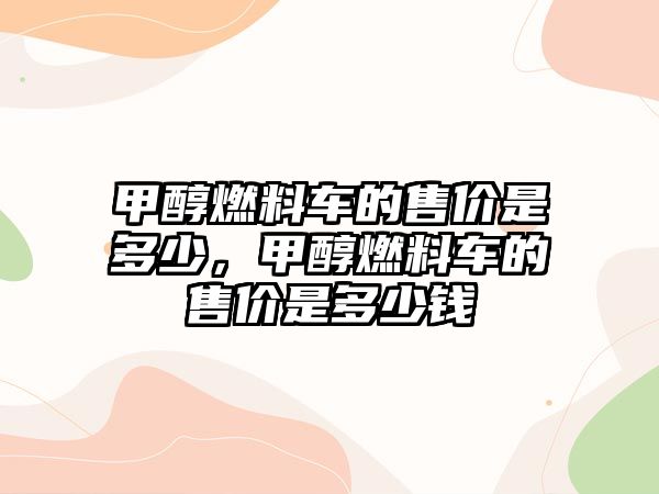 甲醇燃料車的售價(jià)是多少，甲醇燃料車的售價(jià)是多少錢