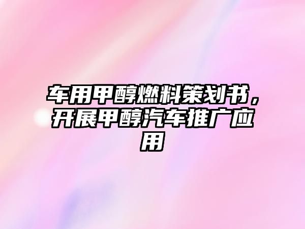 車用甲醇燃料策劃書，開展甲醇汽車推廣應(yīng)用