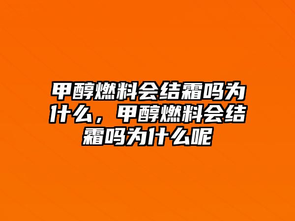 甲醇燃料會結(jié)霜嗎為什么，甲醇燃料會結(jié)霜嗎為什么呢