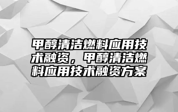 甲醇清潔燃料應(yīng)用技術(shù)融資，甲醇清潔燃料應(yīng)用技術(shù)融資方案