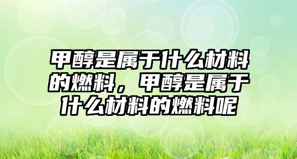 甲醇是屬于什么材料的燃料，甲醇是屬于什么材料的燃料呢