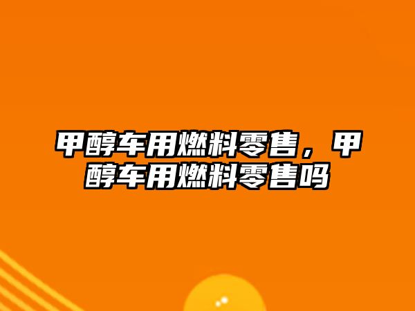 甲醇車用燃料零售，甲醇車用燃料零售嗎