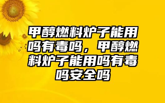 甲醇燃料爐子能用嗎有毒嗎，甲醇燃料爐子能用嗎有毒嗎安全嗎