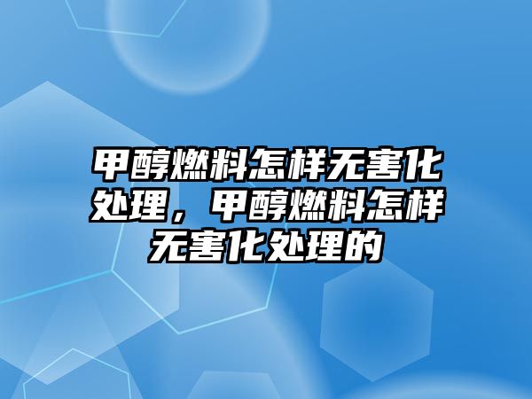 甲醇燃料怎樣無害化處理，甲醇燃料怎樣無害化處理的