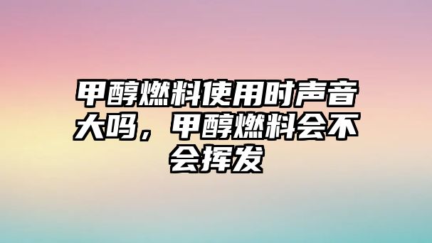 甲醇燃料使用時聲音大嗎，甲醇燃料會不會揮發(fā)