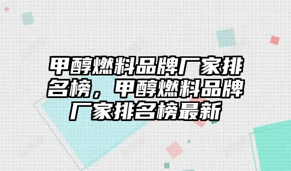 甲醇燃料品牌廠家排名榜，甲醇燃料品牌廠家排名榜最新