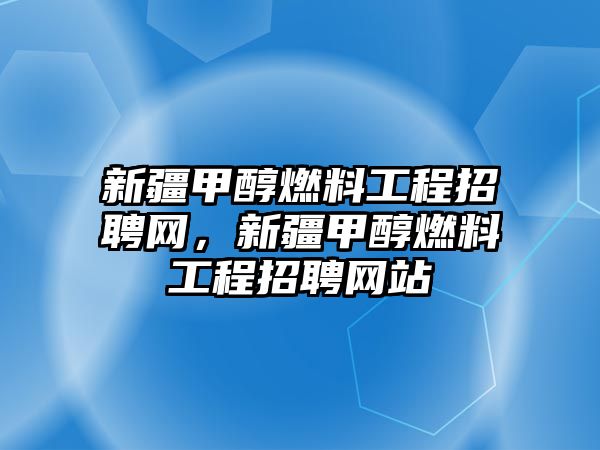 新疆甲醇燃料工程招聘網(wǎng)，新疆甲醇燃料工程招聘網(wǎng)站