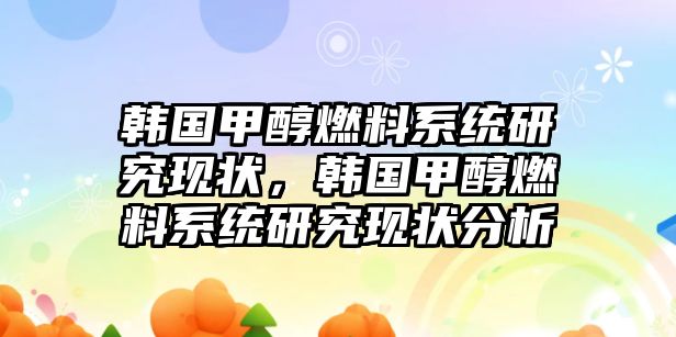 韓國甲醇燃料系統(tǒng)研究現(xiàn)狀，韓國甲醇燃料系統(tǒng)研究現(xiàn)狀分析