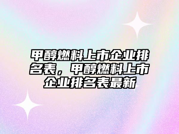 甲醇燃料上市企業(yè)排名表，甲醇燃料上市企業(yè)排名表最新