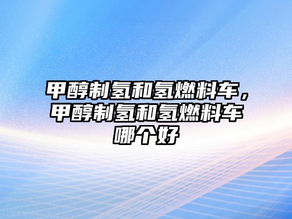 甲醇制氫和氫燃料車，甲醇制氫和氫燃料車哪個(gè)好