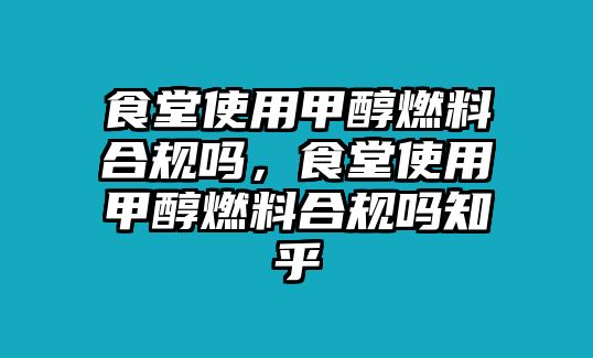 食堂使用甲醇燃料合規(guī)嗎，食堂使用甲醇燃料合規(guī)嗎知乎