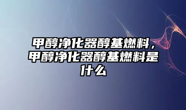 甲醇凈化器醇基燃料，甲醇凈化器醇基燃料是什么