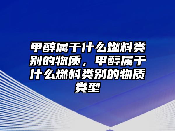 甲醇屬于什么燃料類別的物質(zhì)，甲醇屬于什么燃料類別的物質(zhì)類型