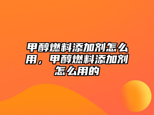 甲醇燃料添加劑怎么用，甲醇燃料添加劑怎么用的