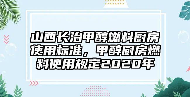 山西長治甲醇燃料廚房使用標(biāo)準(zhǔn)，甲醇廚房燃料使用規(guī)定2020年