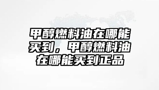 甲醇燃料油在哪能買到，甲醇燃料油在哪能買到正品