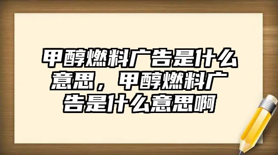 甲醇燃料廣告是什么意思，甲醇燃料廣告是什么意思啊