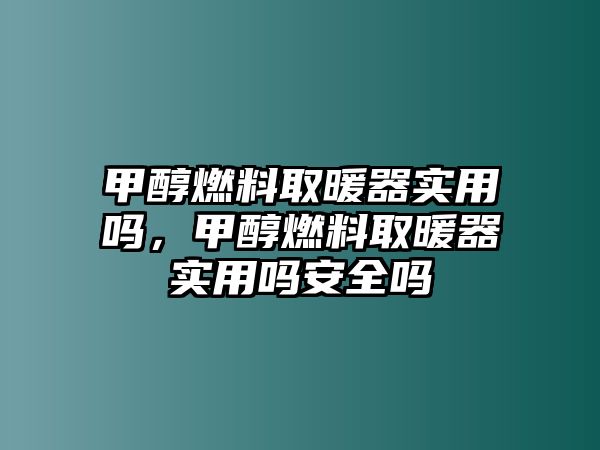 甲醇燃料取暖器實用嗎，甲醇燃料取暖器實用嗎安全嗎