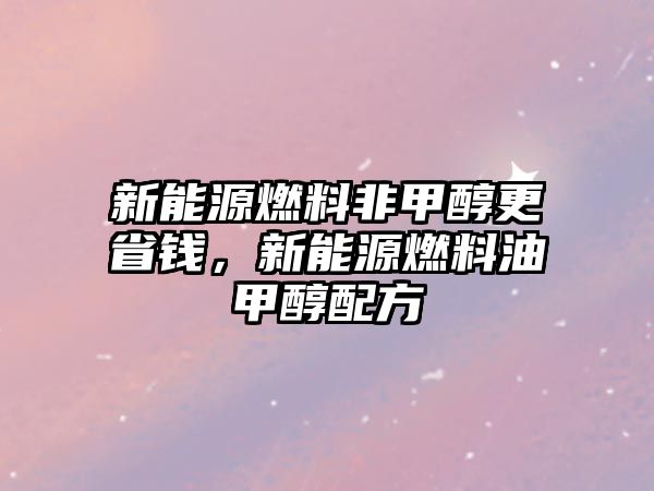 新能源燃料非甲醇更省錢，新能源燃料油甲醇配方