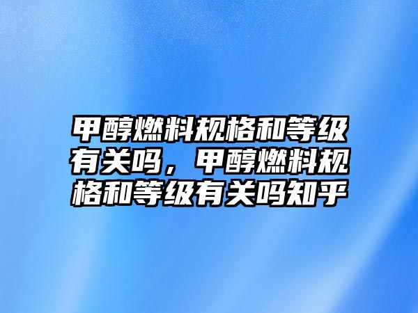 甲醇燃料規(guī)格和等級有關(guān)嗎，甲醇燃料規(guī)格和等級有關(guān)嗎知乎