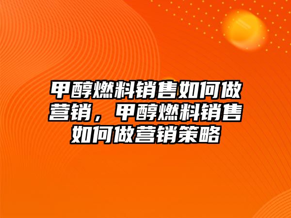 甲醇燃料銷售如何做營銷，甲醇燃料銷售如何做營銷策略