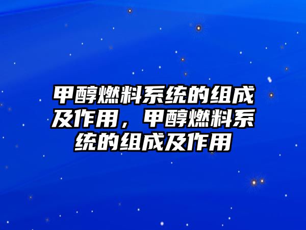 甲醇燃料系統(tǒng)的組成及作用，甲醇燃料系統(tǒng)的組成及作用