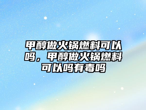 甲醇做火鍋燃料可以嗎，甲醇做火鍋燃料可以嗎有毒嗎