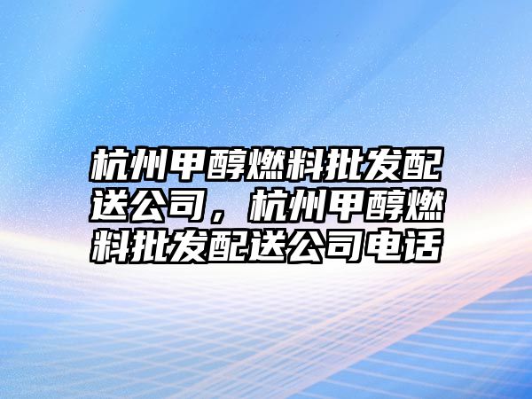 杭州甲醇燃料批發(fā)配送公司，杭州甲醇燃料批發(fā)配送公司電話