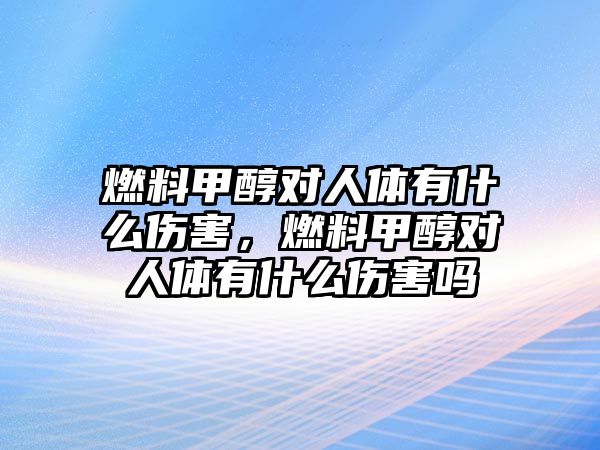 燃料甲醇對人體有什么傷害，燃料甲醇對人體有什么傷害嗎