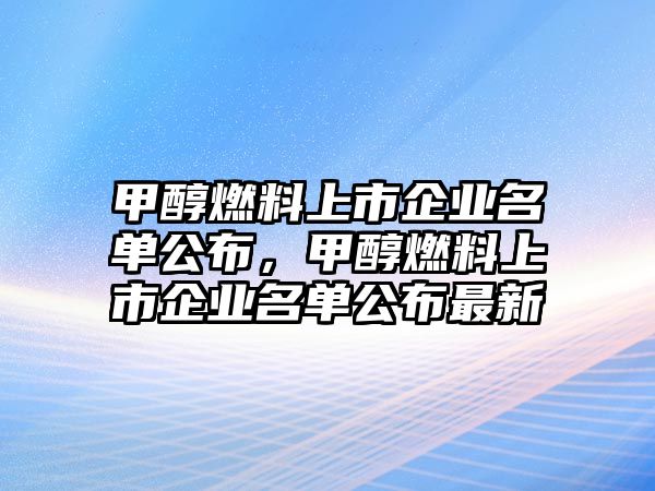 甲醇燃料上市企業(yè)名單公布，甲醇燃料上市企業(yè)名單公布最新