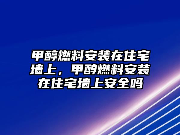 甲醇燃料安裝在住宅墻上，甲醇燃料安裝在住宅墻上安全嗎