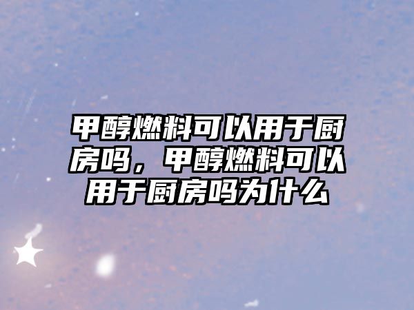 甲醇燃料可以用于廚房嗎，甲醇燃料可以用于廚房嗎為什么