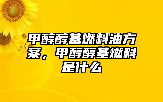 甲醇醇基燃料油方案，甲醇醇基燃料是什么