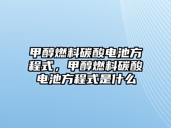 甲醇燃料碳酸電池方程式，甲醇燃料碳酸電池方程式是什么