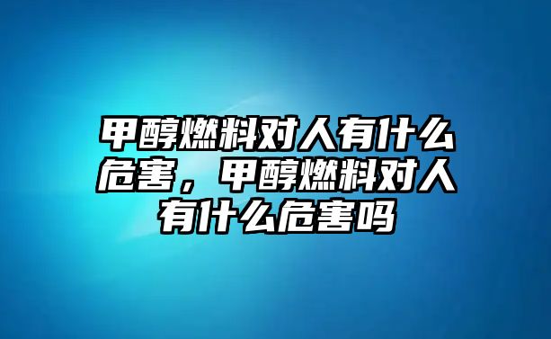 甲醇燃料對(duì)人有什么危害，甲醇燃料對(duì)人有什么危害嗎