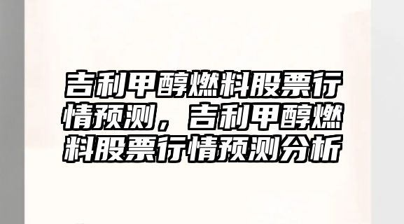 吉利甲醇燃料股票行情預(yù)測，吉利甲醇燃料股票行情預(yù)測分析