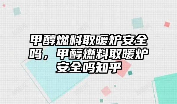 甲醇燃料取暖爐安全嗎，甲醇燃料取暖爐安全嗎知乎