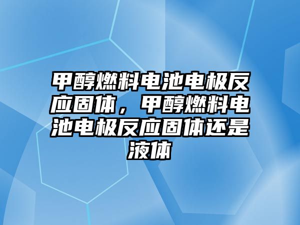 甲醇燃料電池電極反應(yīng)固體，甲醇燃料電池電極反應(yīng)固體還是液體