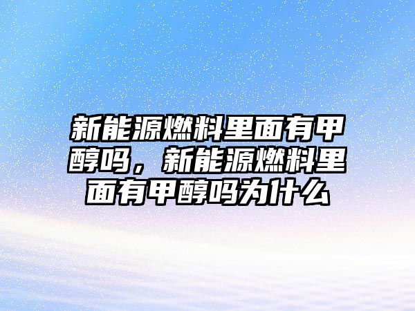 新能源燃料里面有甲醇嗎，新能源燃料里面有甲醇嗎為什么