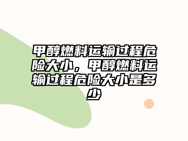 甲醇燃料運輸過程危險大小，甲醇燃料運輸過程危險大小是多少